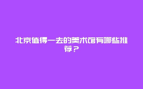 北京值得一去的美術館有哪些推薦？