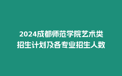 2024成都師范學院藝術類招生計劃及各專業招生人數