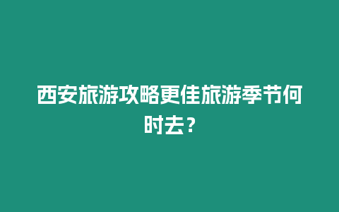 西安旅游攻略更佳旅游季節(jié)何時去？