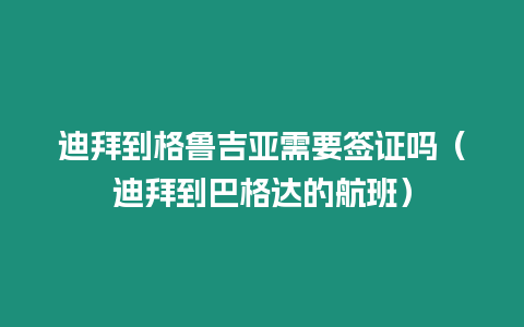 迪拜到格魯吉亞需要簽證嗎（迪拜到巴格達的航班）