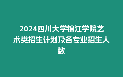 2024四川大學錦江學院藝術類招生計劃及各專業招生人數