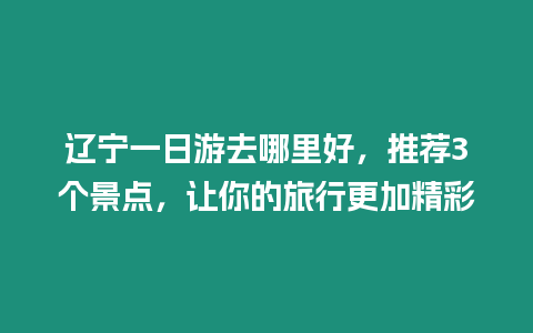 遼寧一日游去哪里好，推薦3個景點，讓你的旅行更加精彩