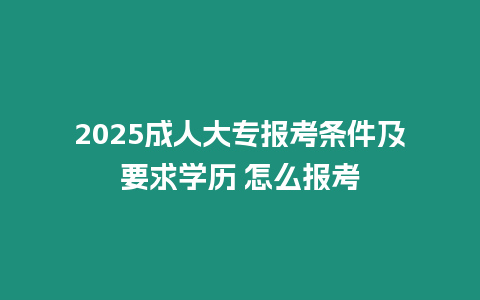 2025成人大專報考條件及要求學歷 怎么報考