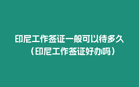 印尼工作簽證一般可以待多久 （印尼工作簽證好辦嗎）