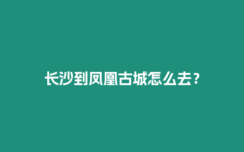 長沙到鳳凰古城怎么去？