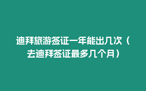 迪拜旅游簽證一年能出幾次（去迪拜簽證最多幾個(gè)月）