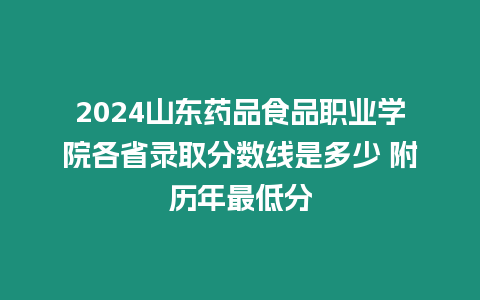 2024山東藥品食品職業學院各省錄取分數線是多少 附歷年最低分