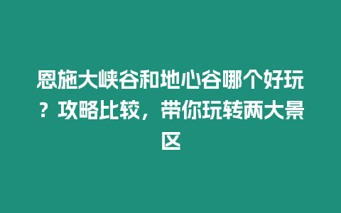 恩施大峽谷和地心谷哪個(gè)好玩？攻略比較，帶你玩轉(zhuǎn)兩大景區(qū)