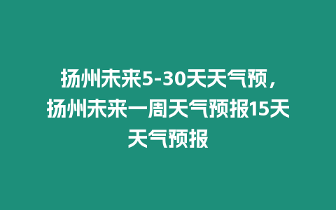 揚州未來5-30天天氣預，揚州未來一周天氣預報15天天氣預報