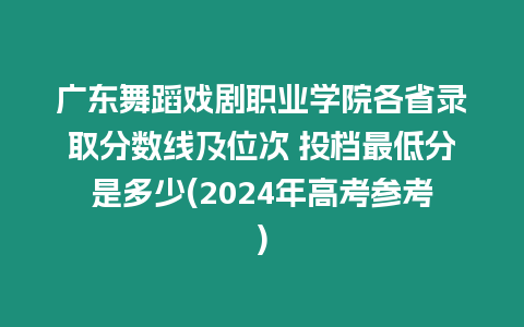 廣東舞蹈戲劇職業學院各省錄取分數線及位次 投檔最低分是多少(2024年高考參考)