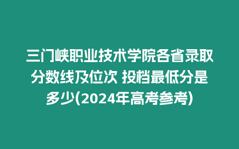 三門峽職業技術學院各省錄取分數線及位次 投檔最低分是多少(2024年高考參考)