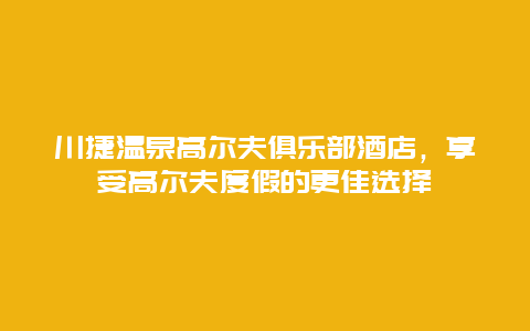 川捷溫泉高爾夫俱樂部酒店，享受高爾夫度假的更佳選擇