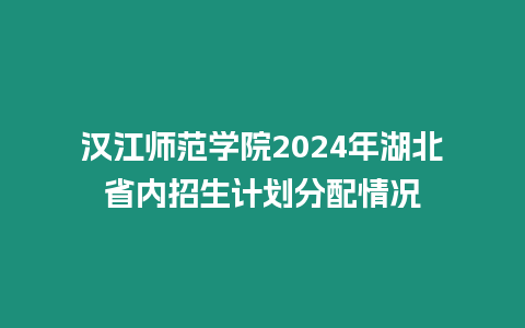 漢江師范學院2024年湖北省內招生計劃分配情況