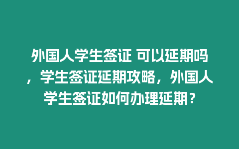 外國人學生簽證 可以延期嗎，學生簽證延期攻略，外國人學生簽證如何辦理延期？