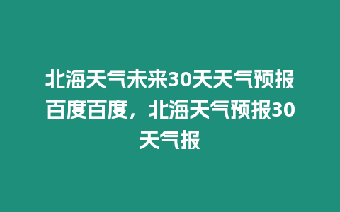 北海天氣未來30天天氣預報百度百度，北海天氣預報30天氣報