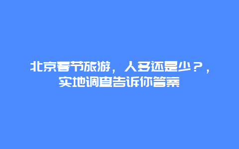 北京春節(jié)旅游，人多還是少？，實地調(diào)查告訴你答案