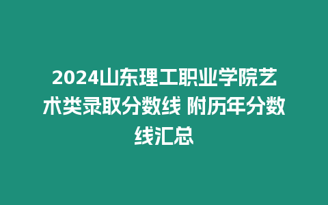 2024山東理工職業學院藝術類錄取分數線 附歷年分數線匯總