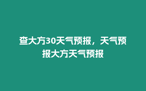 查大方30天氣預(yù)報(bào)，天氣預(yù)報(bào)大方天氣預(yù)報(bào)