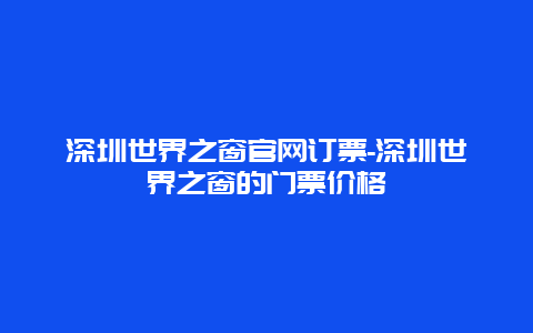 深圳世界之窗官網(wǎng)訂票-深圳世界之窗的門票價格