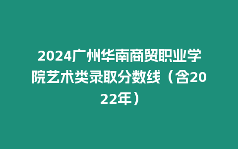 2024廣州華南商貿職業學院藝術類錄取分數線（含2022年）