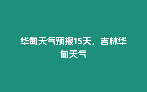 華甸天氣預報15天，吉林華甸天氣