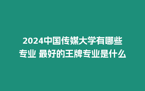 2024中國(guó)傳媒大學(xué)有哪些專業(yè) 最好的王牌專業(yè)是什么