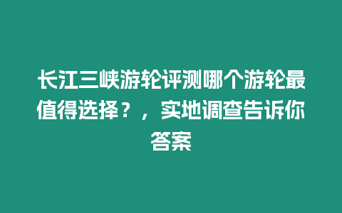 長江三峽游輪評測哪個(gè)游輪最值得選擇？，實(shí)地調(diào)查告訴你答案