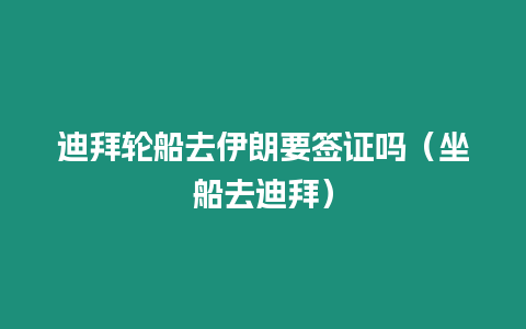 迪拜輪船去伊朗要簽證嗎（坐船去迪拜）