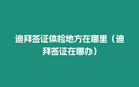 迪拜簽證體檢地方在哪里（迪拜簽證在哪辦）