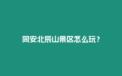 同安北辰山景區怎么玩？