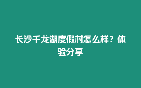 長沙千龍湖度假村怎么樣？體驗分享