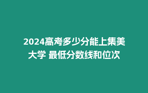 2024高考多少分能上集美大學 最低分數線和位次