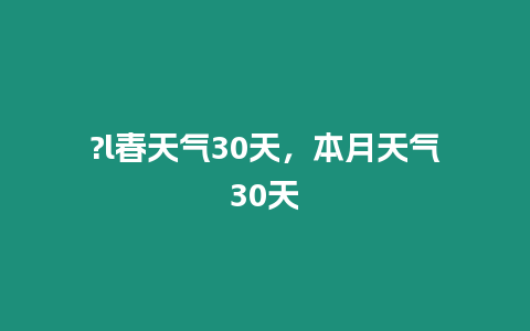 ?l春天氣30天，本月天氣30天