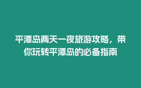 平潭島兩天一夜旅游攻略，帶你玩轉平潭島的必備指南