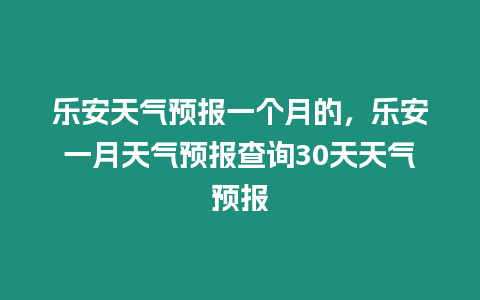 樂(lè)安天氣預(yù)報(bào)一個(gè)月的，樂(lè)安一月天氣預(yù)報(bào)查詢30天天氣預(yù)報(bào)