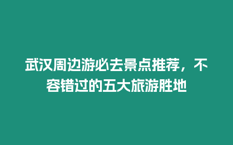 武漢周邊游必去景點(diǎn)推薦，不容錯(cuò)過的五大旅游勝地