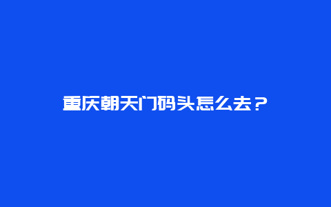 重慶朝天門碼頭怎么去？