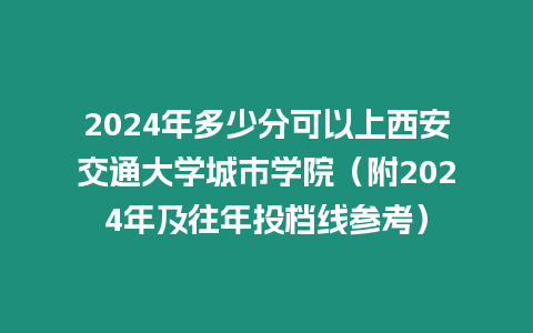 2024年多少分可以上西安交通大學(xué)城市學(xué)院（附2024年及往年投檔線參考）