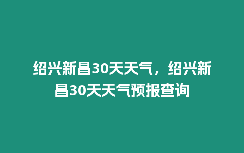 紹興新昌30天天氣，紹興新昌30天天氣預報查詢