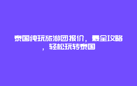 泰國純玩旅游團報價，最全攻略，輕松玩轉泰國