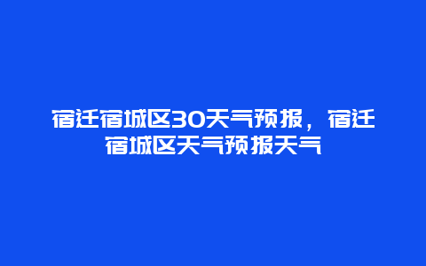 宿遷宿城區(qū)30天氣預(yù)報，宿遷宿城區(qū)天氣預(yù)報天氣