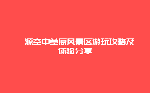 淶源空中草原風景區游玩攻略及體驗分享