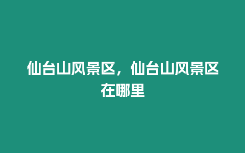 仙臺山風景區，仙臺山風景區在哪里