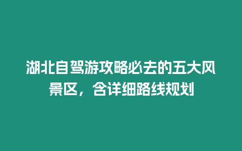 湖北自駕游攻略必去的五大風(fēng)景區(qū)，含詳細(xì)路線規(guī)劃