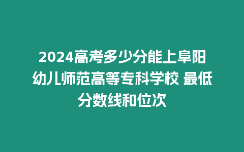 2024高考多少分能上阜陽幼兒師范高等專科學校 最低分數線和位次