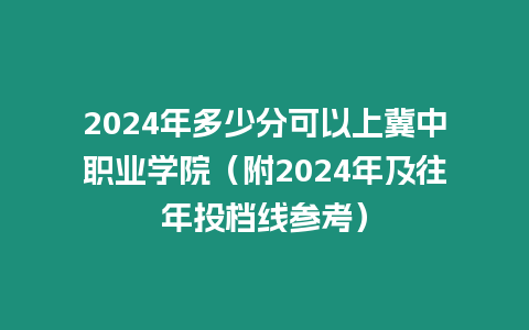 2024年多少分可以上冀中職業(yè)學(xué)院（附2024年及往年投檔線參考）