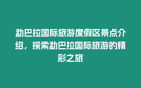 勐巴拉國際旅游度假區景點介紹，探索勐巴拉國際旅游的精彩之旅