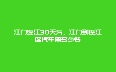 江門蓬江30天汽，江門到蓬江區汽車票多少錢