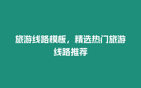 旅游線路模板，精選熱門旅游線路推薦