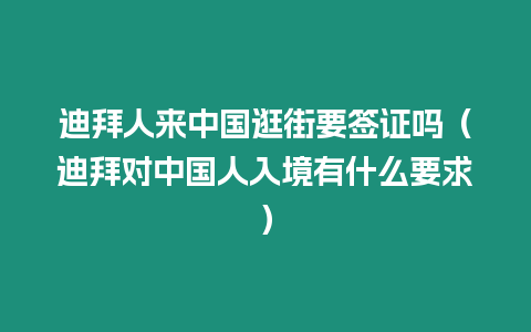 迪拜人來(lái)中國(guó)逛街要簽證嗎（迪拜對(duì)中國(guó)人入境有什么要求）